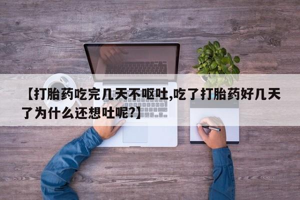 流产药网上专门卖店微信【打胎药吃完几天不呕吐,吃了打胎药好几天了为什么还想吐呢?】