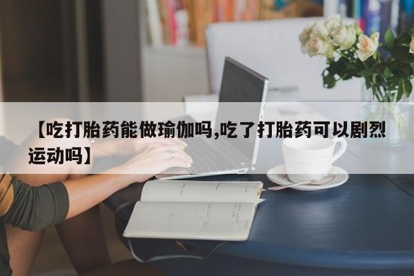 流产药网上专门卖店微信【吃打胎药能做瑜伽吗,吃了打胎药可以剧烈运动吗】