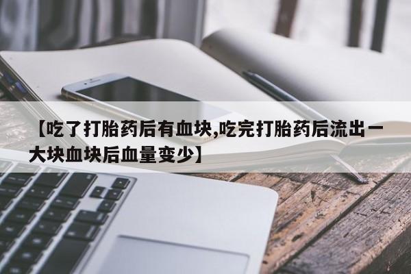 流产药网上专门卖店微信【吃了打胎药后有血块,吃完打胎药后流出一大块血块后血量变少】