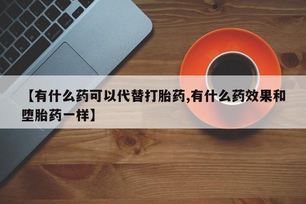 流产药网上专门卖店微信【有什么药可以代替打胎药,有什么药效果和堕胎药一样】