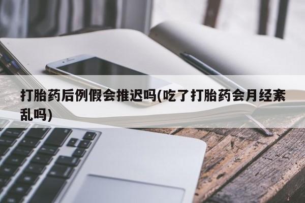 流产药网上专门卖店微信打胎药后例假会推迟吗(吃了打胎药会月经紊乱吗)